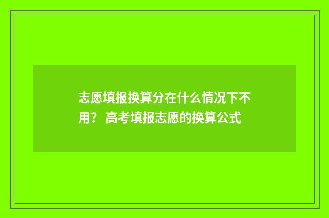 志愿填报换算分在什么情况下不用？ 高考填报志愿的换算公式