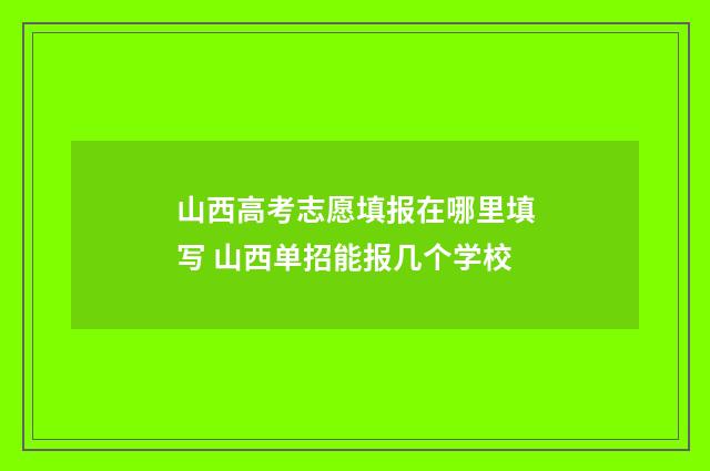 山西高考志愿填报在哪里填写 山西单招能报几个学校