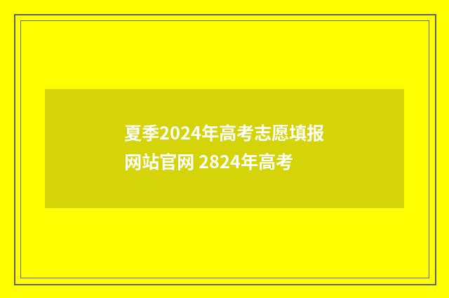 夏季2024年高考志愿填报网站官网 2824年高考