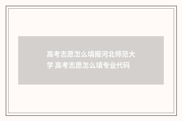 高考志愿怎么填报河北师范大学 高考志愿怎么填专业代码