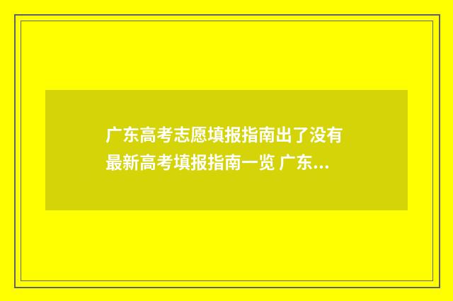 广东高考志愿填报指南出了没有 最新高考填报指南一览 广东省春季高考志愿填报系统