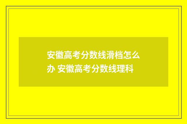 安徽高考分数线滑档怎么办 安徽高考分数线理科