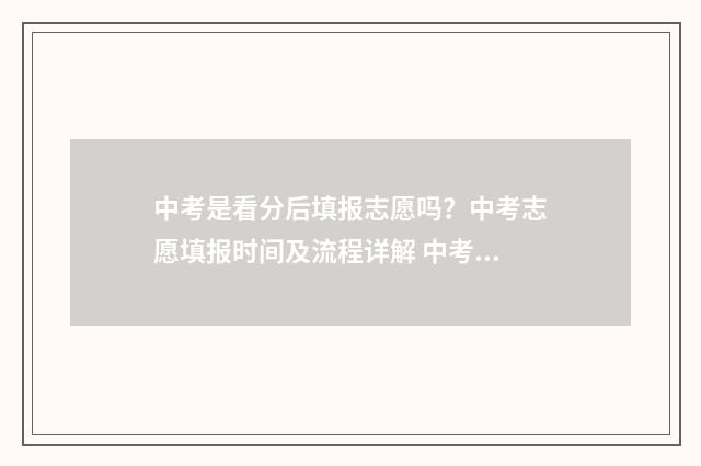 中考是看分后填报志愿吗？中考志愿填报时间及流程详解 中考是看分数线还是排名