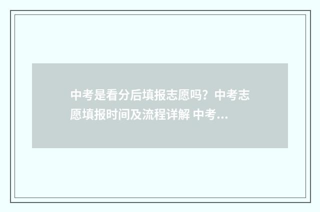 中考是看分后填报志愿吗？中考志愿填报时间及流程详解 中考是看分数线还是排名