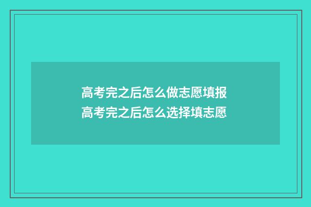 高考完之后怎么做志愿填报 高考完之后怎么选择填志愿