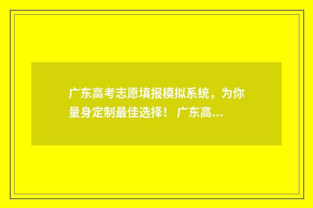 广东高考志愿填报模拟系统，为你量身定制最佳选择！ 广东高考志愿填报入口网站