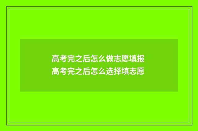 高考完之后怎么做志愿填报 高考完之后怎么选择填志愿