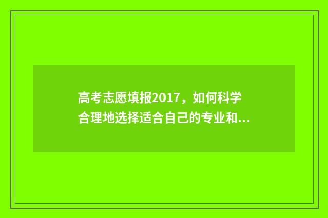 高考志愿填报2017，如何科学合理地选择适合自己的专业和学校？ 高考志愿填报2017年