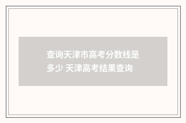 查询天津市高考分数线是多少 天津高考结果查询