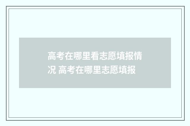 高考在哪里看志愿填报情况 高考在哪里志愿填报