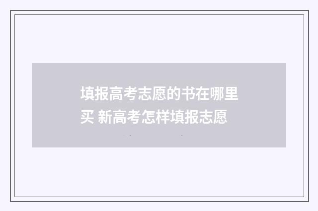 填报高考志愿的书在哪里买 新高考怎样填报志愿