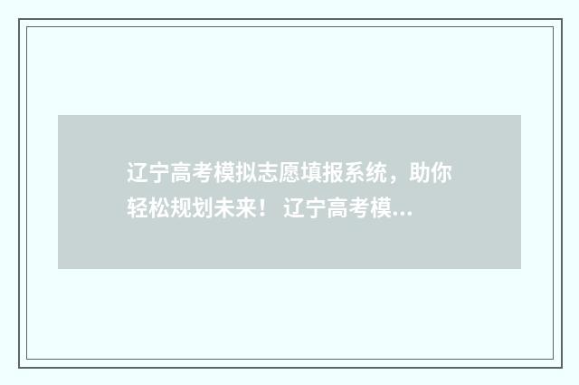 辽宁高考模拟志愿填报系统，助你轻松规划未来！ 辽宁高考模拟志愿填报时间