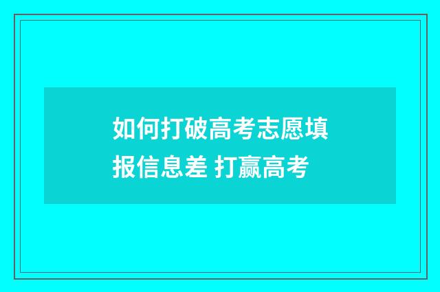 如何打破高考志愿填报信息差 打赢高考