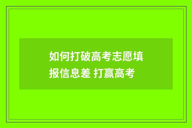 如何打破高考志愿填报信息差 打赢高考