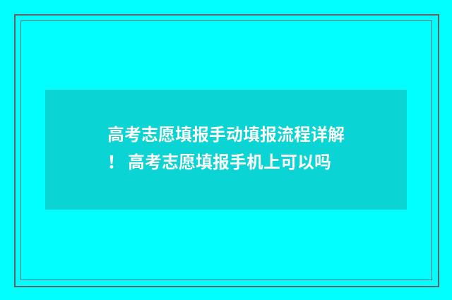 高考志愿填报手动填报流程详解！ 高考志愿填报手机上可以吗