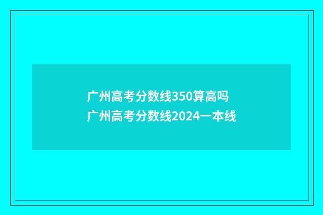广州高考分数线350算高吗 广州高考分数线2024一本线