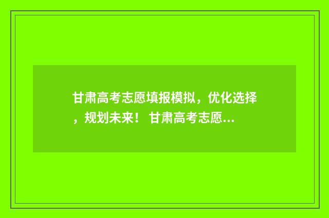 甘肃高考志愿填报模拟，优化选择，规划未来！ 甘肃高考志愿填报时间2024年时间表