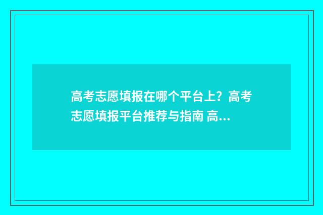 高考志愿填报在哪个平台上？高考志愿填报平台推荐与指南 高考志愿填报在哪里查询