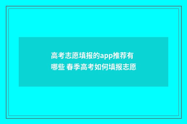 高考志愿填报的app推荐有哪些 春季高考如何填报志愿