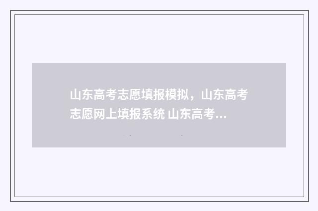 山东高考志愿填报模拟，山东高考志愿网上填报系统 山东高考志愿填报查询