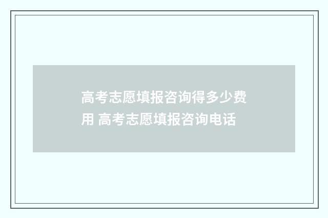高考志愿填报咨询得多少费用 高考志愿填报咨询电话