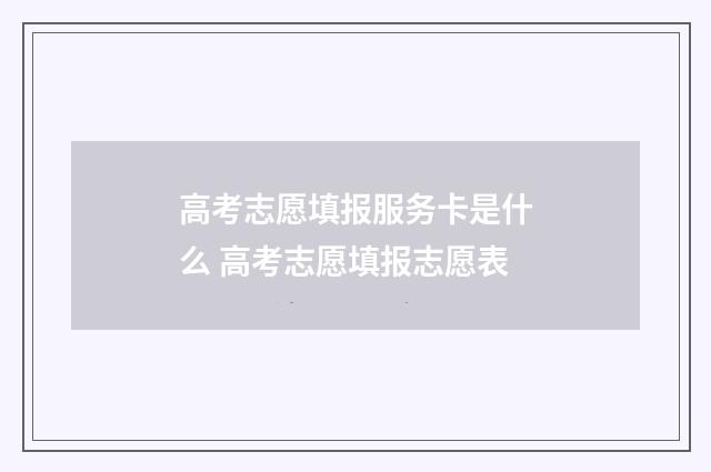 高考志愿填报服务卡是什么 高考志愿填报志愿表