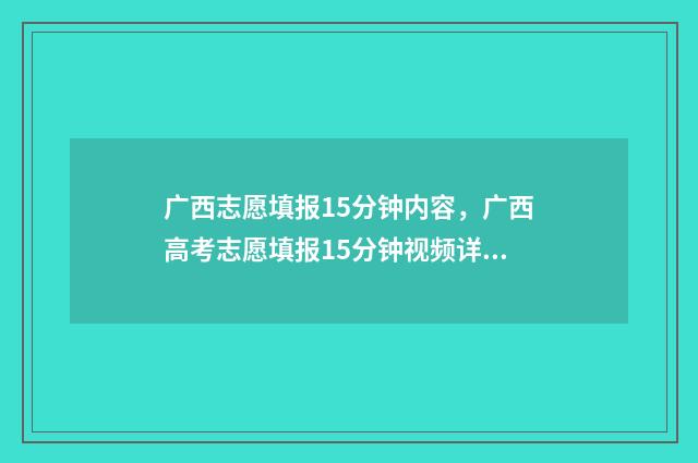 广西志愿填报15分钟内容，广西高考志愿填报15分钟视频详解 广西志愿填报志愿