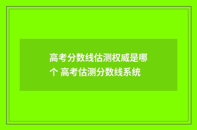 高考分数线估测权威是哪个 高考估测分数线系统