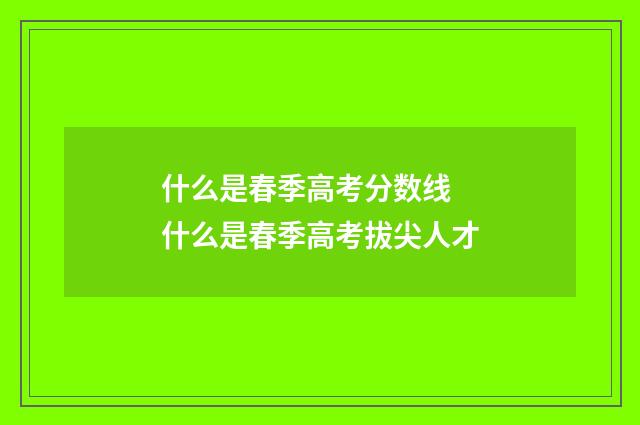 什么是春季高考分数线 什么是春季高考拔尖人才