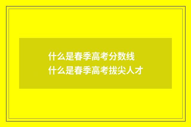 什么是春季高考分数线 什么是春季高考拔尖人才