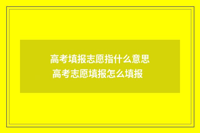 高考填报志愿指什么意思 高考志愿填报怎么填报