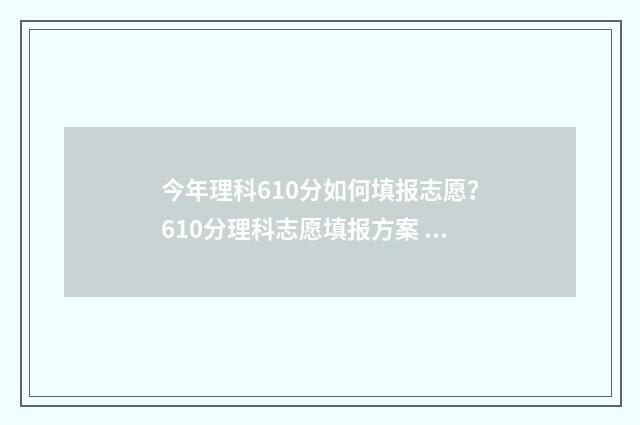 今年理科610分如何填报志愿？610分理科志愿填报方案 理科610分可以考什么大学