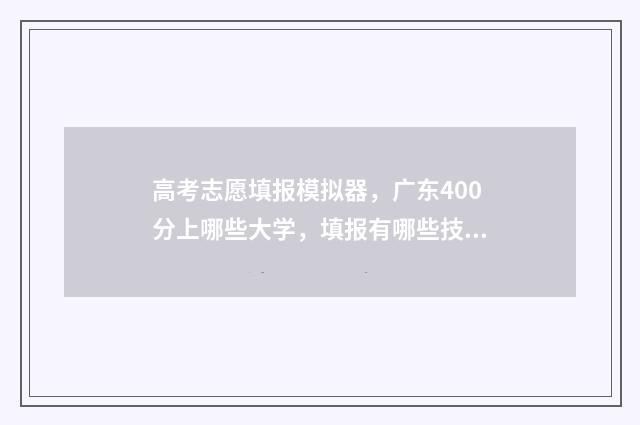 高考志愿填报模拟器，广东400分上哪些大学，填报有哪些技巧？ 高考志愿填报模拟视频