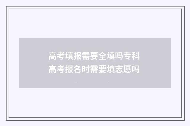 高考填报需要全填吗专科 高考报名时需要填志愿吗