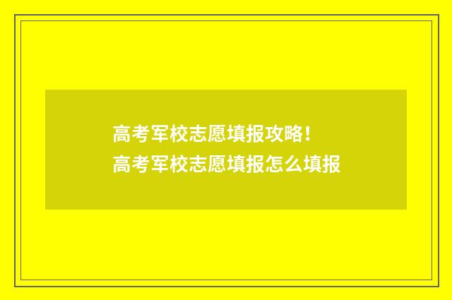 高考军校志愿填报攻略！ 高考军校志愿填报怎么填报