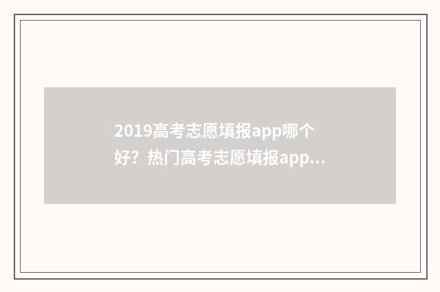 2019高考志愿填报app哪个好？热门高考志愿填报app推荐 2019高考志愿填报