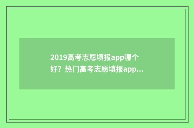 2019高考志愿填报app哪个好？热门高考志愿填报app推荐 2019高考志愿填报
