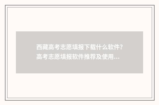 西藏高考志愿填报下载什么软件？高考志愿填报软件推荐及使用指南 西藏高考志愿填报流程图解