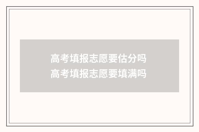 高考填报志愿要估分吗 高考填报志愿要填满吗