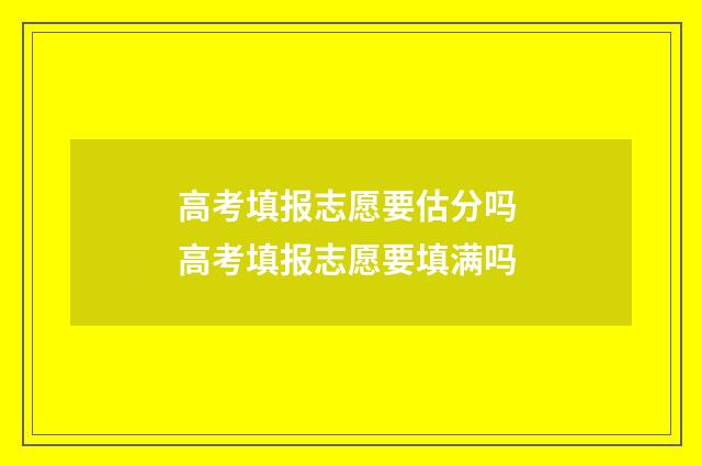 高考填报志愿要估分吗 高考填报志愿要填满吗