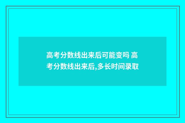 高考分数线出来后可能变吗 高考分数线出来后,多长时间录取
