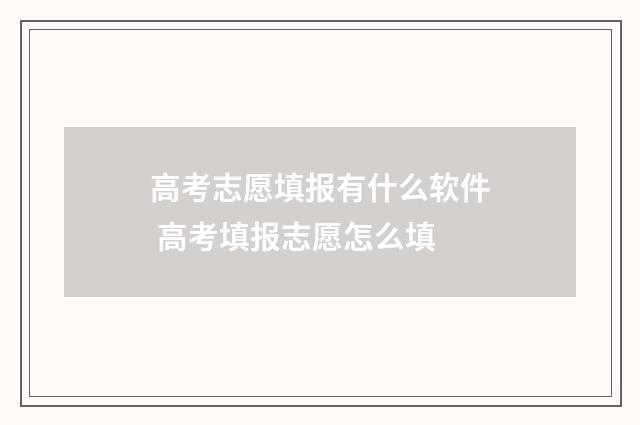 高考志愿填报有什么软件 高考填报志愿怎么填
