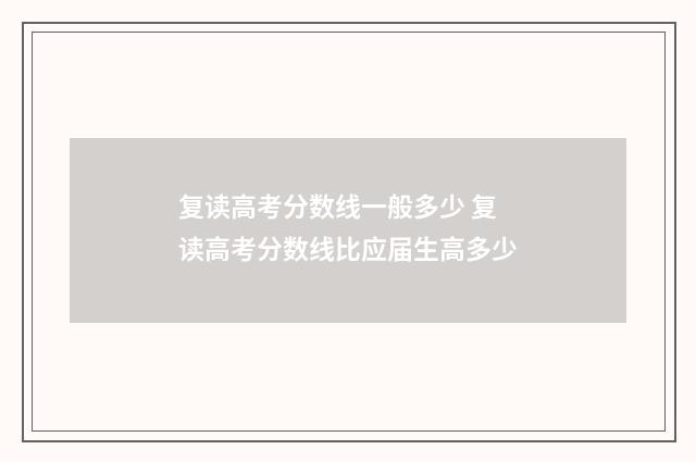 复读高考分数线一般多少 复读高考分数线比应届生高多少