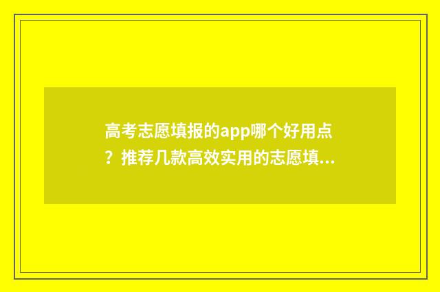 高考志愿填报的app哪个好用点？推荐几款高效实用的志愿填报工具 高考志愿填报的网站是什么