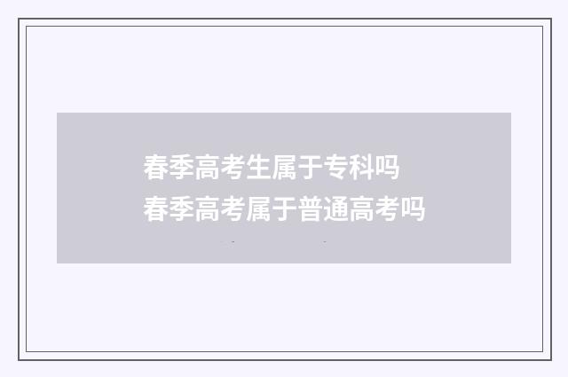春季高考生属于专科吗 春季高考属于普通高考吗