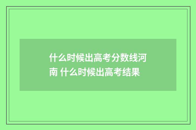 什么时候出高考分数线河南 什么时候出高考结果