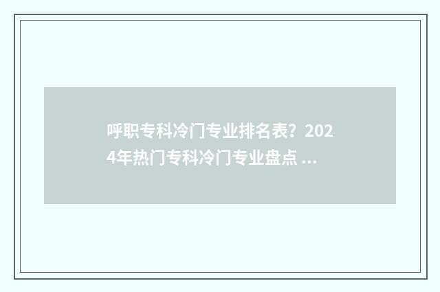 呼职专科冷门专业排名表？2024年热门专科冷门专业盘点 呼职专科冷门专业排名