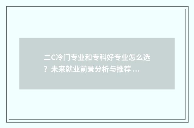 二C冷门专业和专科好专业怎么选？未来就业前景分析与推荐 普通二本冷门专业出路