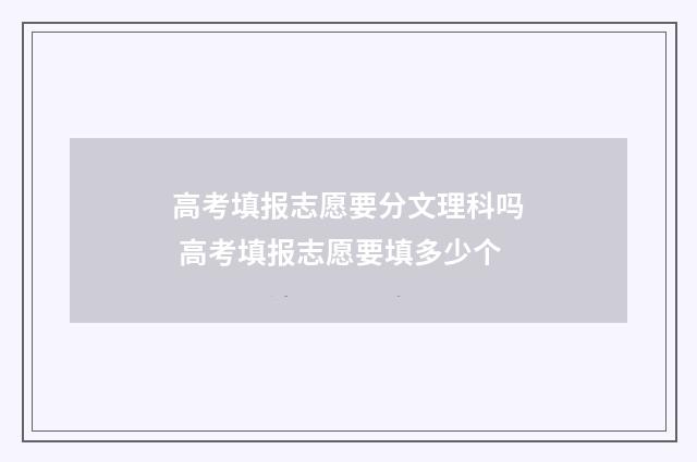 高考填报志愿要分文理科吗 高考填报志愿要填多少个