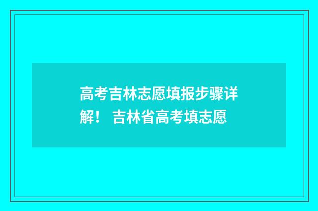 高考吉林志愿填报步骤详解！ 吉林省高考填志愿